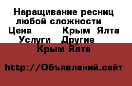 Наращивание ресниц любой сложности  › Цена ­ 800 - Крым, Ялта Услуги » Другие   . Крым,Ялта